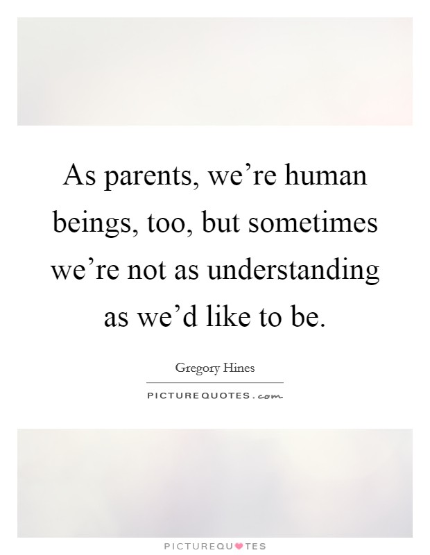 As parents, we're human beings, too, but sometimes we're not as understanding as we'd like to be. Picture Quote #1