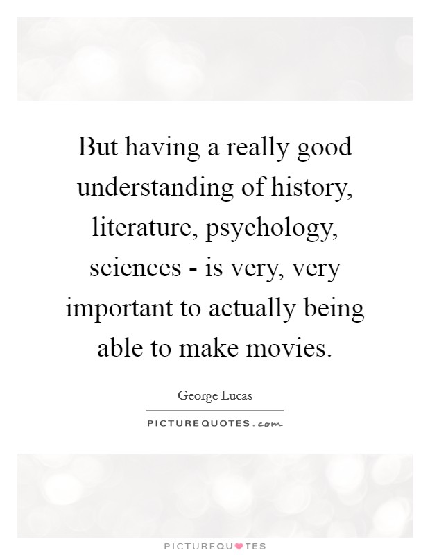 But having a really good understanding of history, literature, psychology, sciences - is very, very important to actually being able to make movies. Picture Quote #1