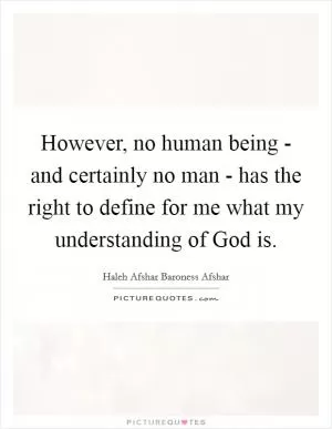 However, no human being - and certainly no man - has the right to define for me what my understanding of God is Picture Quote #1