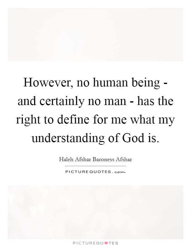 However, no human being - and certainly no man - has the right to define for me what my understanding of God is Picture Quote #1