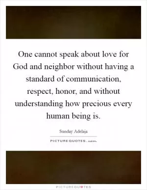 One cannot speak about love for God and neighbor without having a standard of communication, respect, honor, and without understanding how precious every human being is Picture Quote #1