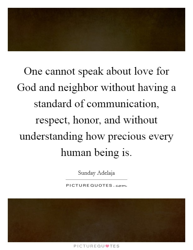 One cannot speak about love for God and neighbor without having a standard of communication, respect, honor, and without understanding how precious every human being is. Picture Quote #1