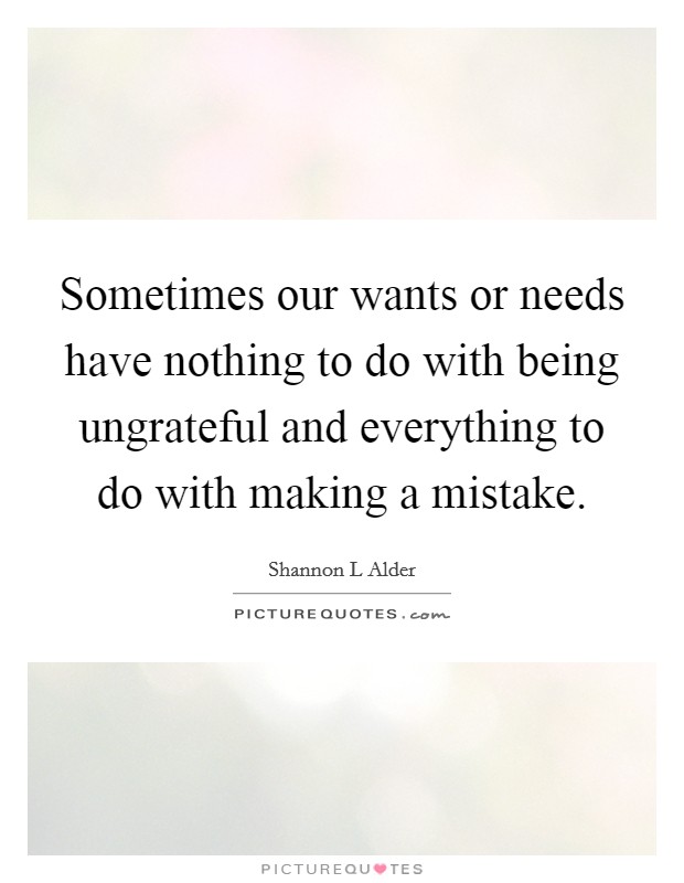 Sometimes our wants or needs have nothing to do with being ungrateful and everything to do with making a mistake. Picture Quote #1