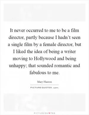 It never occurred to me to be a film director, partly because I hadn’t seen a single film by a female director, but I liked the idea of being a writer moving to Hollywood and being unhappy; that sounded romantic and fabulous to me Picture Quote #1