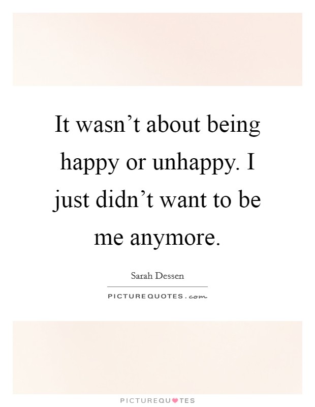 It wasn't about being happy or unhappy. I just didn't want to be me anymore. Picture Quote #1