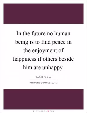 In the future no human being is to find peace in the enjoyment of happiness if others beside him are unhappy Picture Quote #1