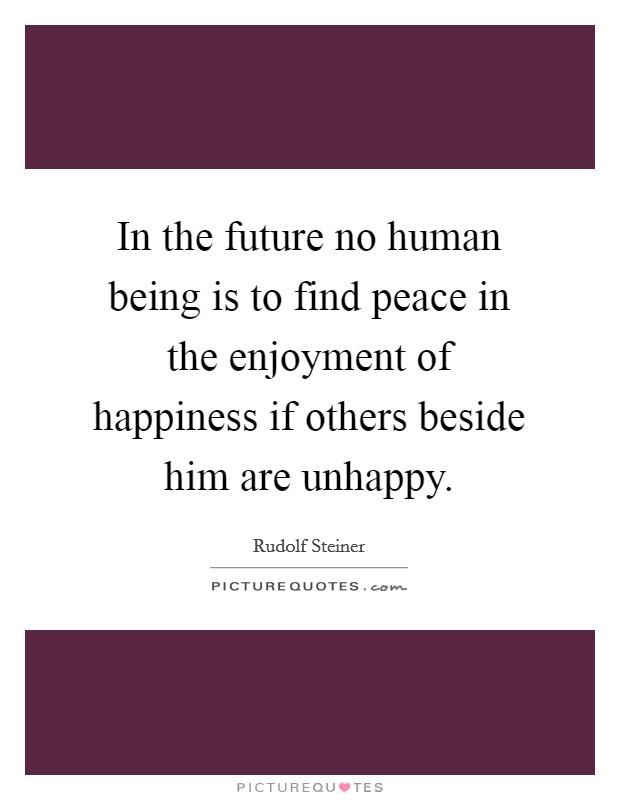 In the future no human being is to find peace in the enjoyment of happiness if others beside him are unhappy. Picture Quote #1