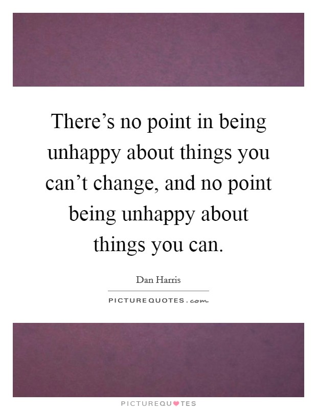 There's no point in being unhappy about things you can't change, and no point being unhappy about things you can. Picture Quote #1