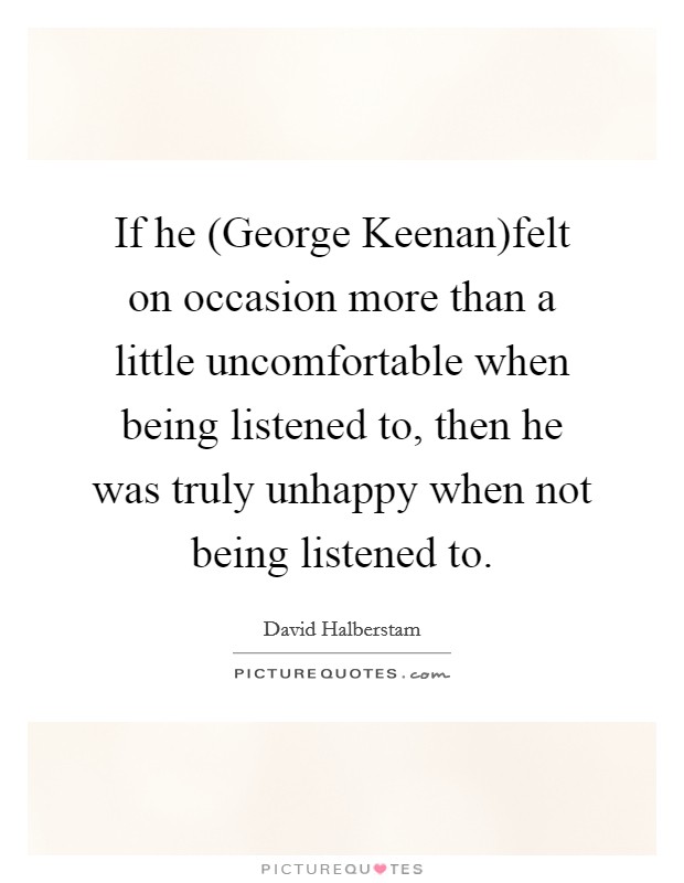 If he (George Keenan)felt on occasion more than a little uncomfortable when being listened to, then he was truly unhappy when not being listened to. Picture Quote #1