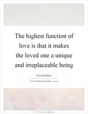 The highest function of love is that it makes the loved one a unique and irreplaceable being Picture Quote #1