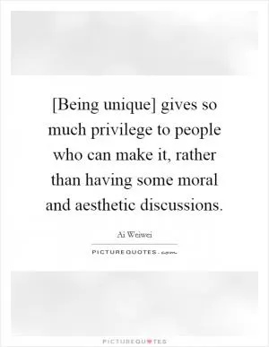 [Being unique] gives so much privilege to people who can make it, rather than having some moral and aesthetic discussions Picture Quote #1