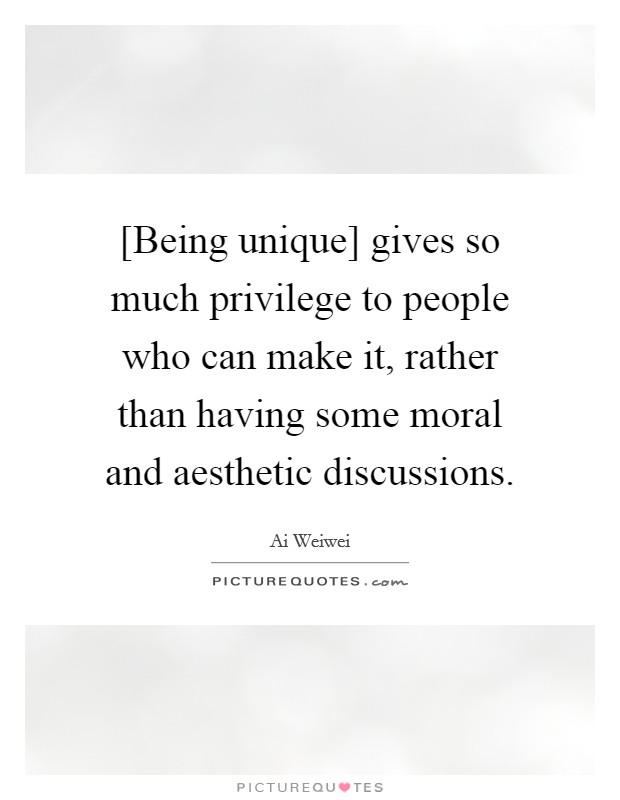 [Being unique] gives so much privilege to people who can make it, rather than having some moral and aesthetic discussions. Picture Quote #1