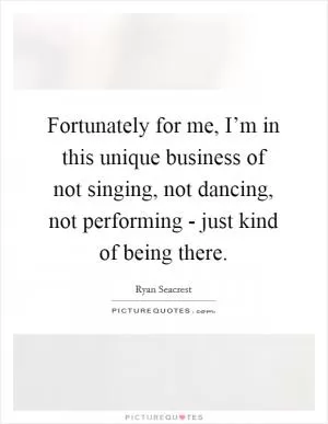Fortunately for me, I’m in this unique business of not singing, not dancing, not performing - just kind of being there Picture Quote #1