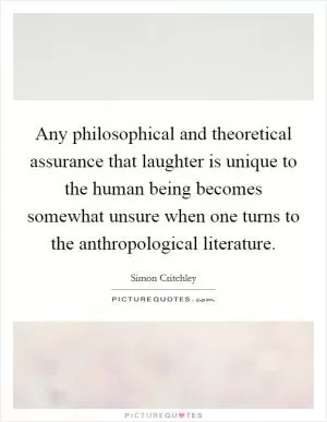 Any philosophical and theoretical assurance that laughter is unique to the human being becomes somewhat unsure when one turns to the anthropological literature Picture Quote #1