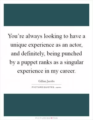 You’re always looking to have a unique experience as an actor, and definitely, being punched by a puppet ranks as a singular experience in my career Picture Quote #1