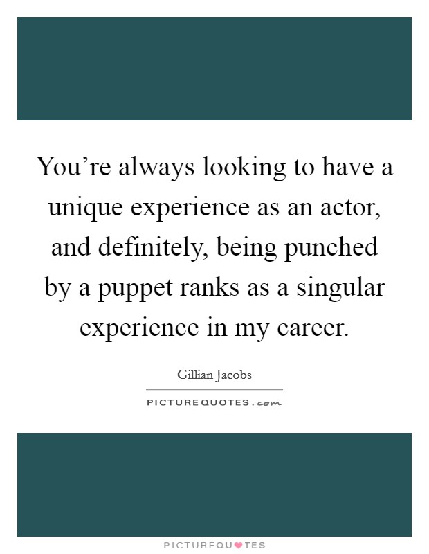 You're always looking to have a unique experience as an actor, and definitely, being punched by a puppet ranks as a singular experience in my career. Picture Quote #1
