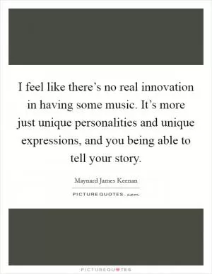 I feel like there’s no real innovation in having some music. It’s more just unique personalities and unique expressions, and you being able to tell your story Picture Quote #1