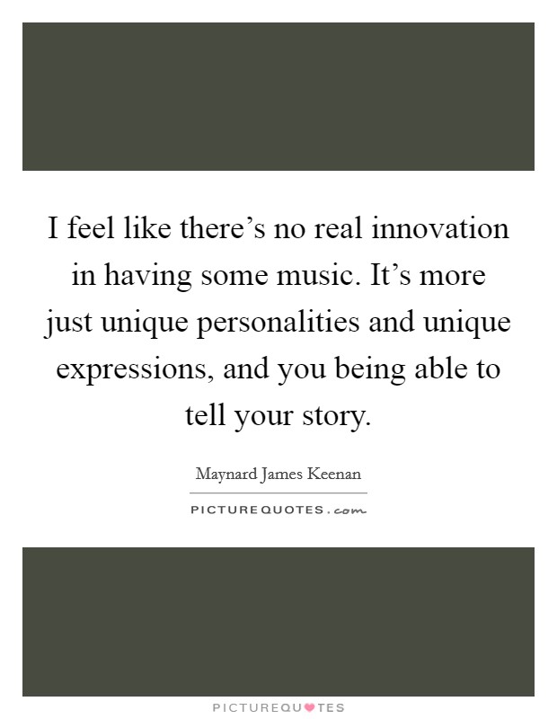 I feel like there's no real innovation in having some music. It's more just unique personalities and unique expressions, and you being able to tell your story. Picture Quote #1