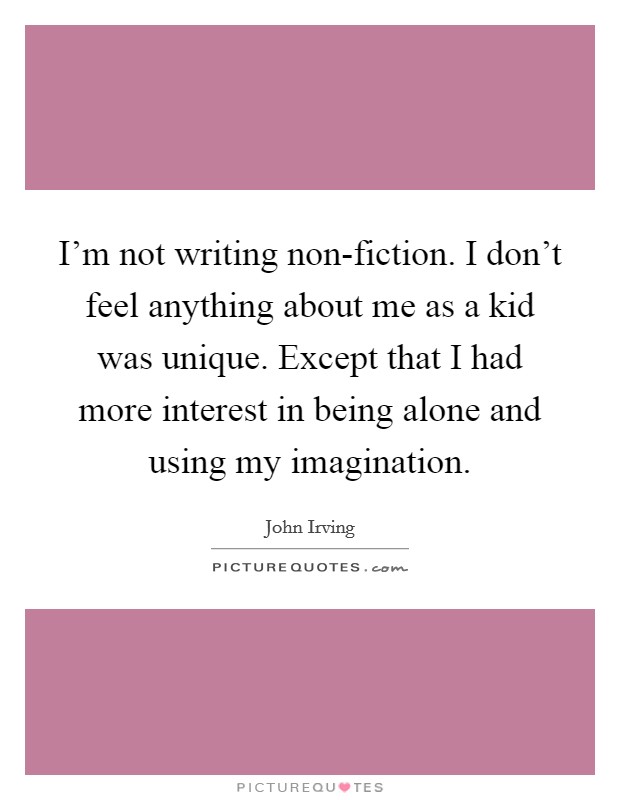 I'm not writing non-fiction. I don't feel anything about me as a kid was unique. Except that I had more interest in being alone and using my imagination. Picture Quote #1
