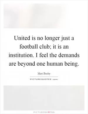 United is no longer just a football club; it is an institution. I feel the demands are beyond one human being Picture Quote #1