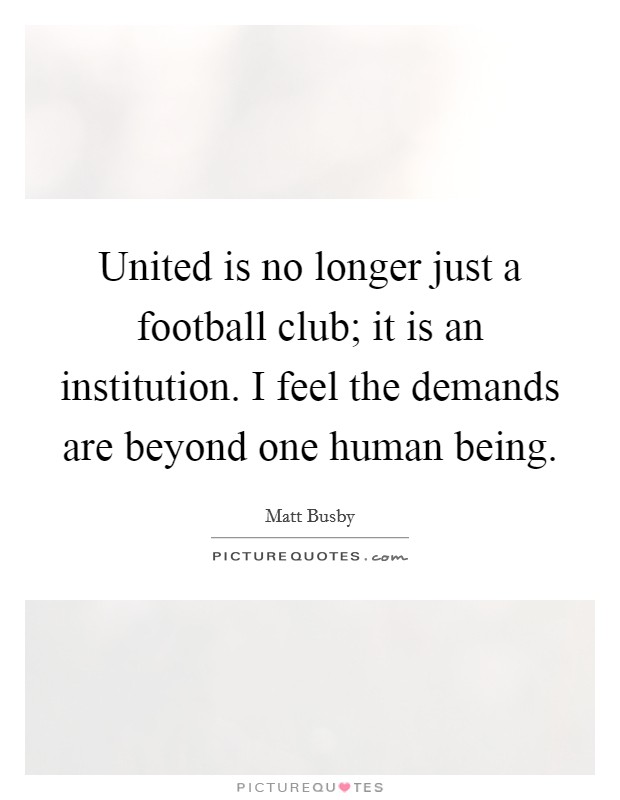 United is no longer just a football club; it is an institution. I feel the demands are beyond one human being. Picture Quote #1