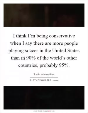 I think I’m being conservative when I say there are more people playing soccer in the United States than in 90% of the world’s other countries, probably 95% Picture Quote #1