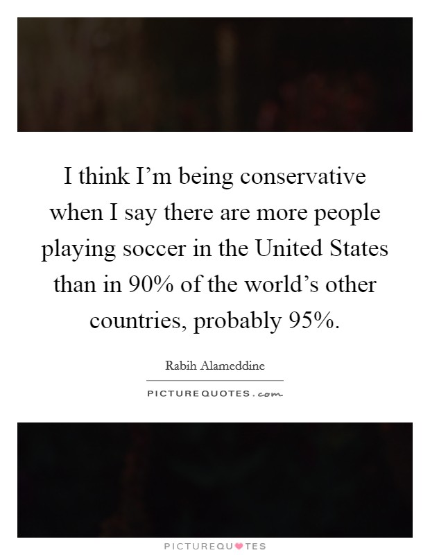 I think I'm being conservative when I say there are more people playing soccer in the United States than in 90% of the world's other countries, probably 95%. Picture Quote #1