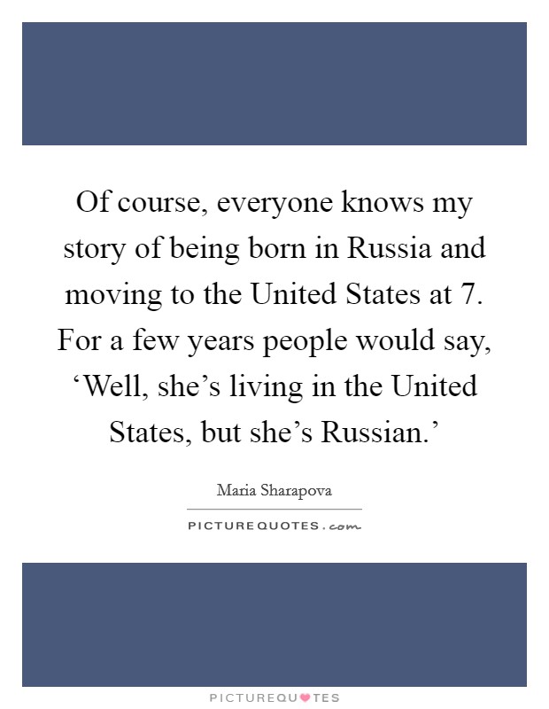 Of course, everyone knows my story of being born in Russia and moving to the United States at 7. For a few years people would say, ‘Well, she's living in the United States, but she's Russian.' Picture Quote #1