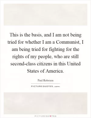 This is the basis, and I am not being tried for whether I am a Communist, I am being tried for fighting for the rights of my people, who are still second-class citizens in this United States of America Picture Quote #1