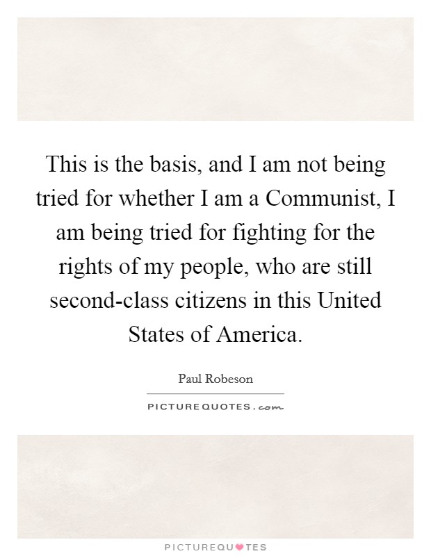 This is the basis, and I am not being tried for whether I am a Communist, I am being tried for fighting for the rights of my people, who are still second-class citizens in this United States of America. Picture Quote #1
