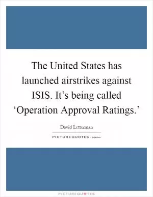 The United States has launched airstrikes against ISIS. It’s being called ‘Operation Approval Ratings.’ Picture Quote #1