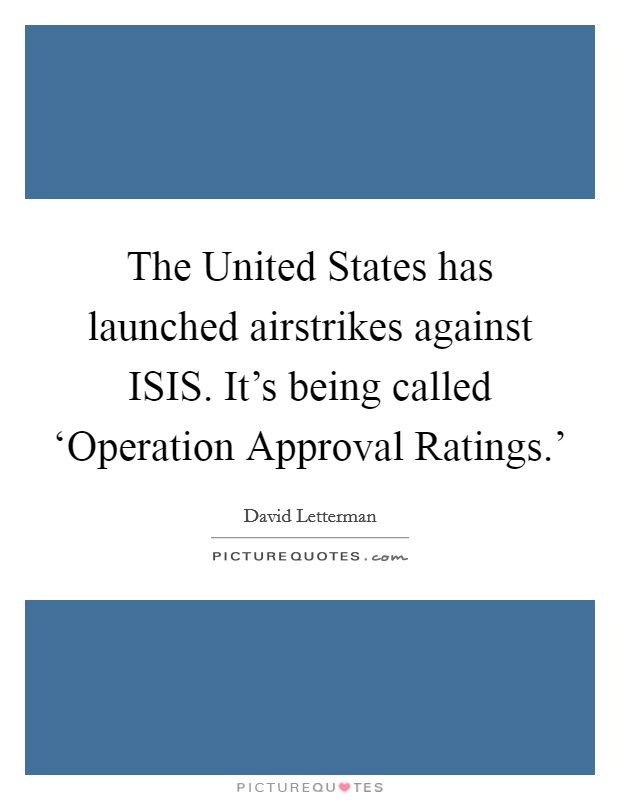 The United States has launched airstrikes against ISIS. It's being called ‘Operation Approval Ratings.' Picture Quote #1
