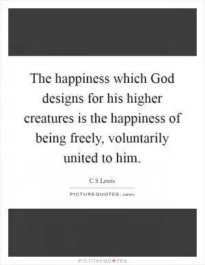 The happiness which God designs for his higher creatures is the happiness of being freely, voluntarily united to him Picture Quote #1