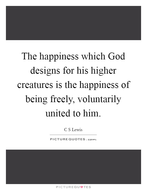 The happiness which God designs for his higher creatures is the happiness of being freely, voluntarily united to him. Picture Quote #1