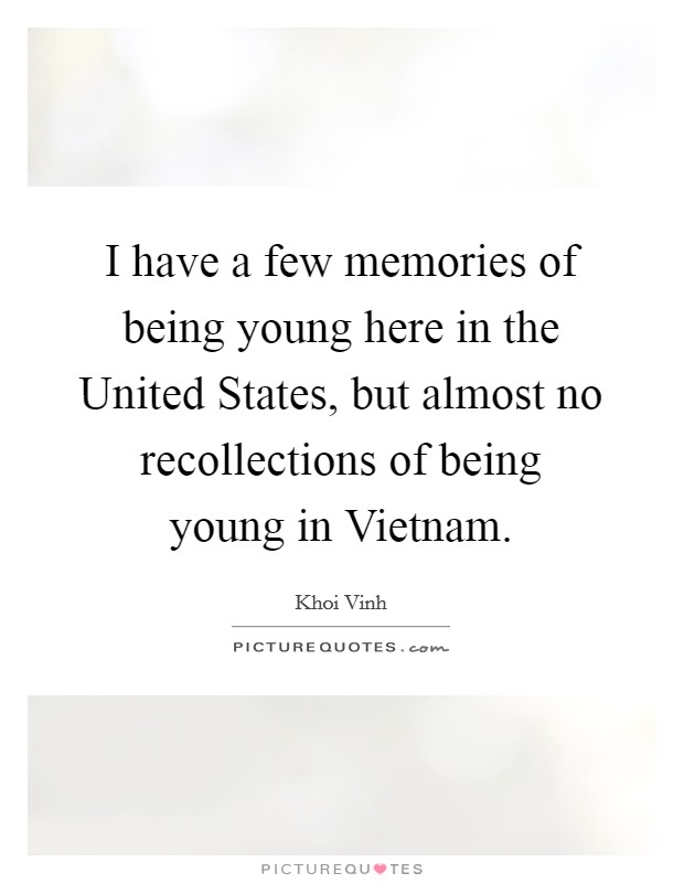 I have a few memories of being young here in the United States, but almost no recollections of being young in Vietnam. Picture Quote #1