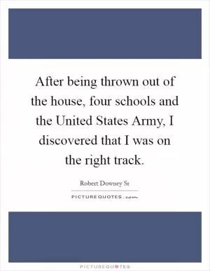 After being thrown out of the house, four schools and the United States Army, I discovered that I was on the right track Picture Quote #1