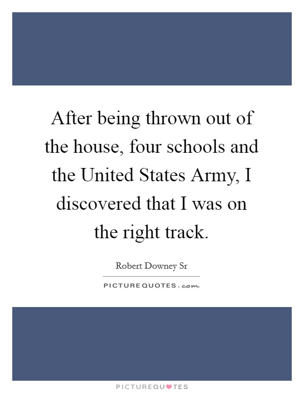 After being thrown out of the house, four schools and the United States Army, I discovered that I was on the right track. Picture Quote #1