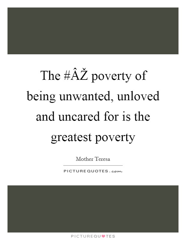 The #ÂŽ poverty of being unwanted, unloved and uncared for is the greatest poverty Picture Quote #1