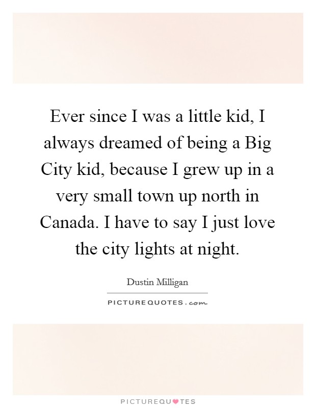 Ever since I was a little kid, I always dreamed of being a Big City kid, because I grew up in a very small town up north in Canada. I have to say I just love the city lights at night. Picture Quote #1