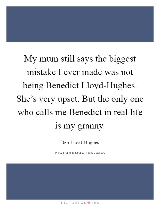 My mum still says the biggest mistake I ever made was not being Benedict Lloyd-Hughes. She's very upset. But the only one who calls me Benedict in real life is my granny. Picture Quote #1