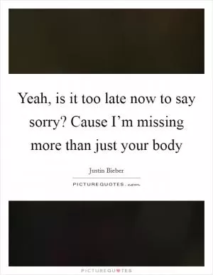 Yeah, is it too late now to say sorry? Cause I’m missing more than just your body Picture Quote #1