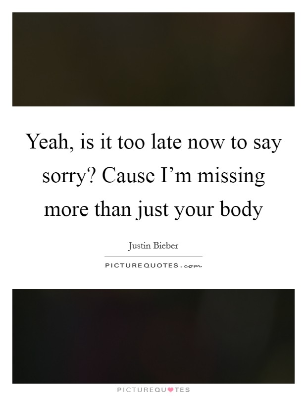 Yeah, is it too late now to say sorry? Cause I'm missing more than just your body Picture Quote #1