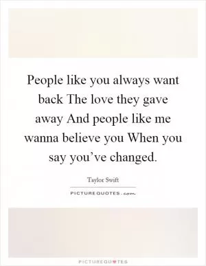 People like you always want back The love they gave away And people like me wanna believe you When you say you’ve changed Picture Quote #1