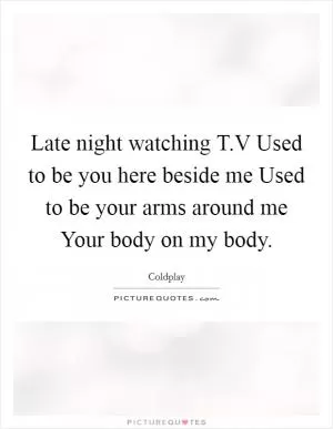 Late night watching T.V Used to be you here beside me Used to be your arms around me Your body on my body Picture Quote #1