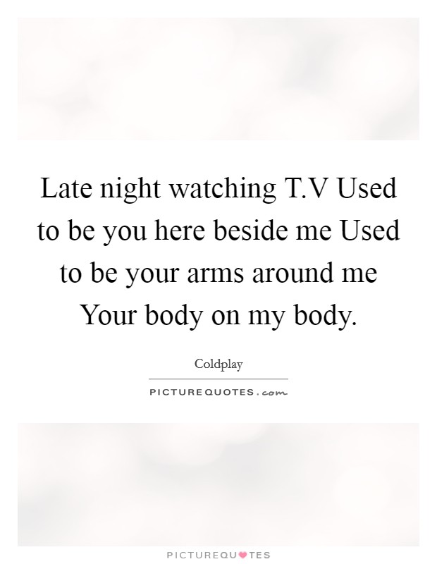 Late night watching T.V Used to be you here beside me Used to be your arms around me Your body on my body. Picture Quote #1