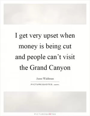 I get very upset when money is being cut and people can’t visit the Grand Canyon Picture Quote #1