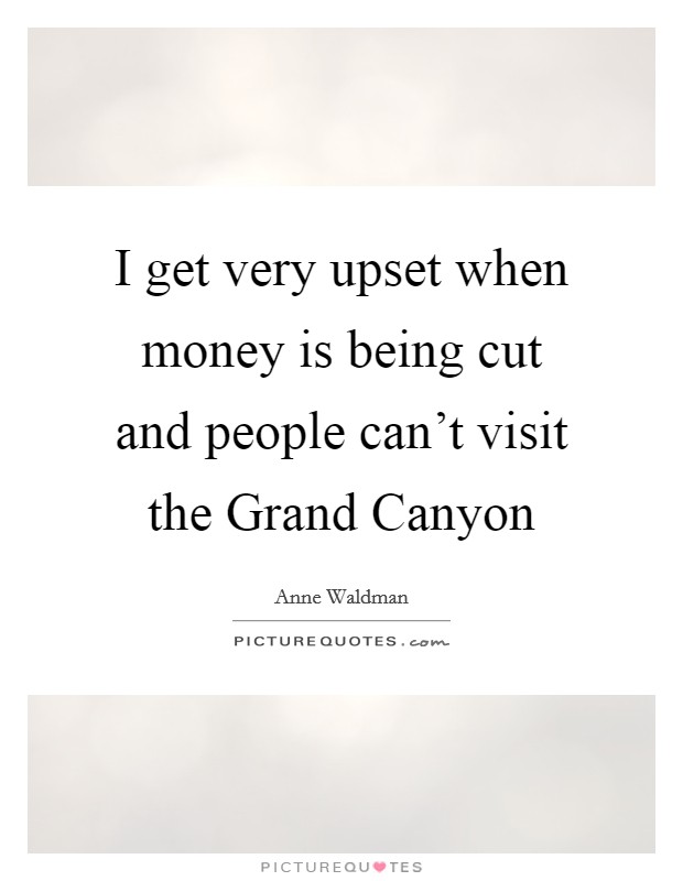 I get very upset when money is being cut and people can't visit the Grand Canyon Picture Quote #1