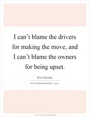 I can’t blame the drivers for making the move, and I can’t blame the owners for being upset Picture Quote #1