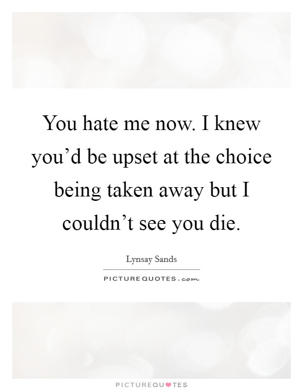 You hate me now. I knew you'd be upset at the choice being taken away but I couldn't see you die. Picture Quote #1