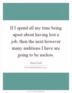 If I spend all my time being upset about having lost a job, then the next however many auditions I have are going to be useless Picture Quote #1